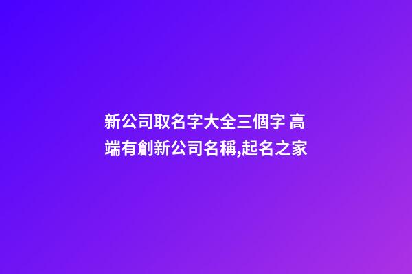 新公司取名字大全三個字 高端有創新公司名稱,起名之家-第1張-公司起名-玄機派